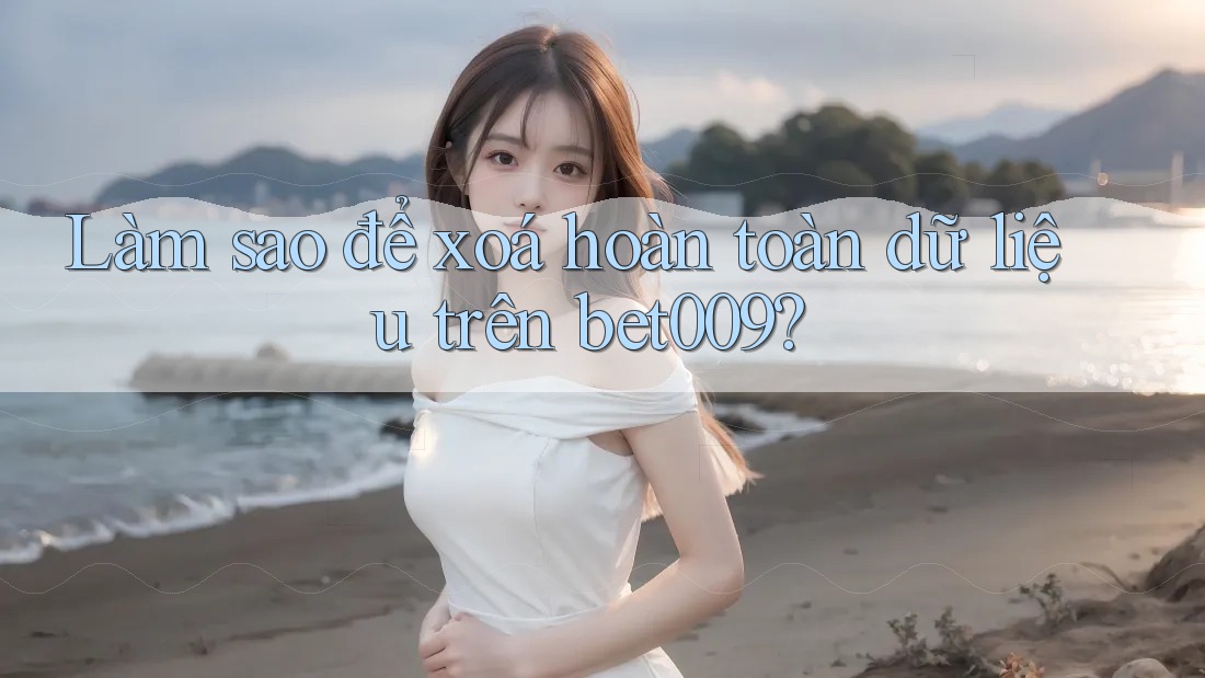 Làm sao để xoá hoàn toàn dữ liệu trên bet009?