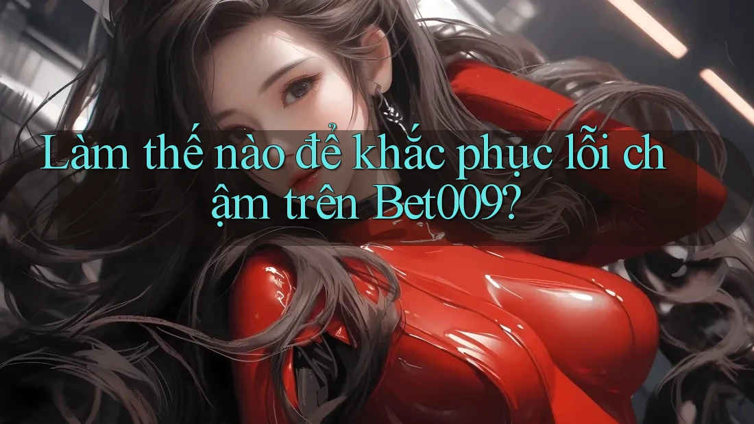 Làm thế nào để khắc phục lỗi chậm trên Bet009?