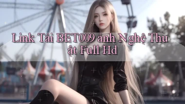 link tải bet009 ảnh nghệ thuật full hd