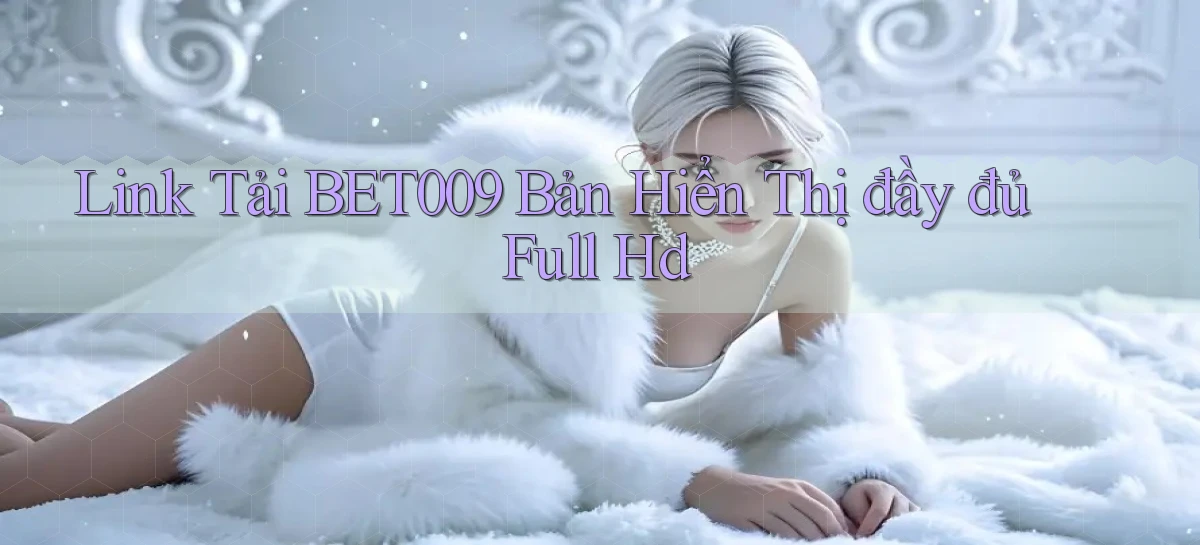 link tải bet009 bản hiển thị đầy đủ full hd