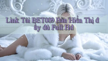 link tải bet009 bản hiển thị đầy đủ full hd