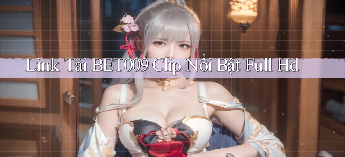 link tải bet009 clip nổi bật full hd