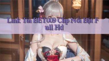 link tải bet009 clip nổi bật full hd