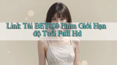 link tải bet009 phim giới hạn độ tuổi full hd