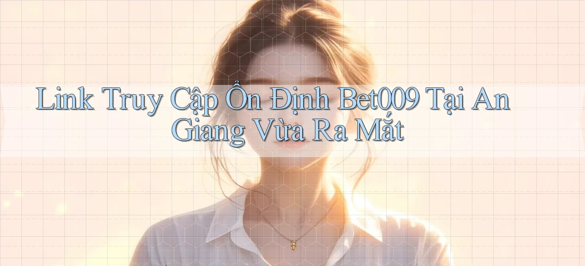 link truy cập ổn định bet009 tại An Giang vừa ra mắt