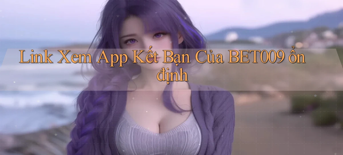 link xem app kết bạn của bet009 ổn định