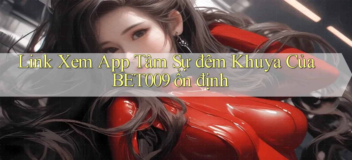link xem app tâm sự đêm khuya của bet009 ổn định