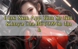 link xem app tâm sự đêm khuya của bet009 ổn định