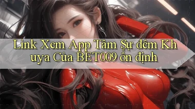 link xem app tâm sự đêm khuya của bet009 ổn định