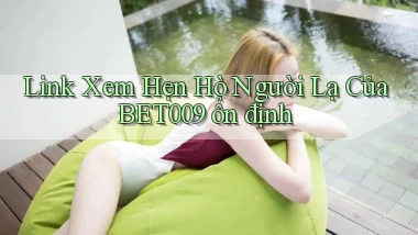 link xem hẹn hò người lạ của bet009 ổn định