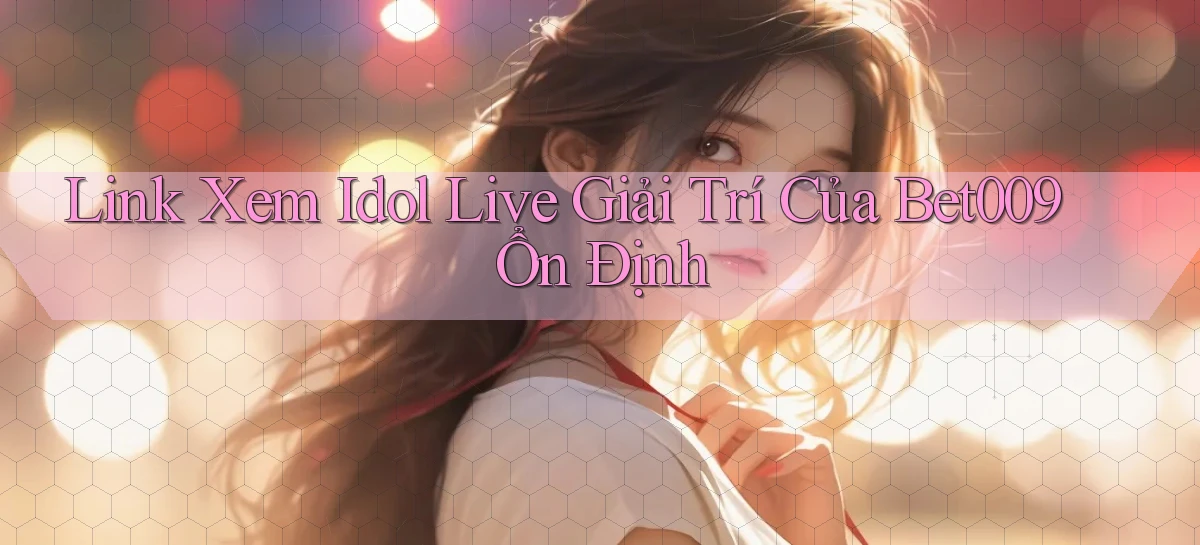 link xem idol live giải trí của bet009 ổn định