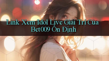 link xem idol live giải trí của bet009 ổn định