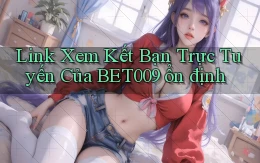 link xem kết bạn trực tuyến của bet009 ổn định