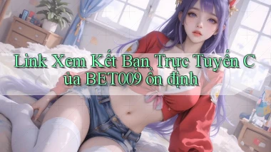 link xem kết bạn trực tuyến của bet009 ổn định