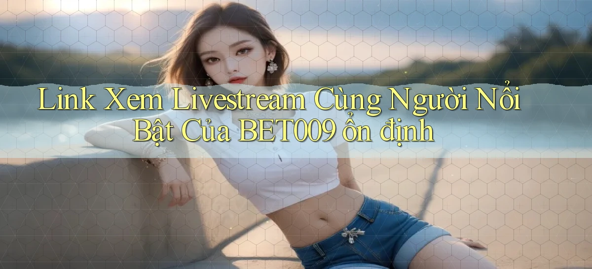 link xem livestream cùng người nổi bật của bet009 ổn định