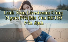 link xem livestream cùng người nổi bật của bet009 ổn định