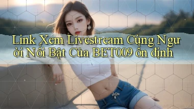 link xem livestream cùng người nổi bật của bet009 ổn định