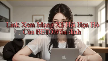 link xem mạng xã hội hẹn hò của bet009 ổn định