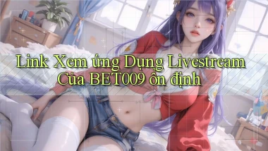 link xem ứng dụng livestream của bet009 ổn định