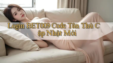 login bet009 code tân thủ cập nhật mới