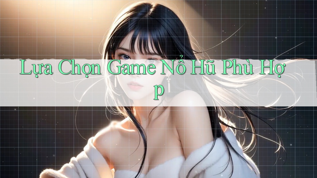 Lựa Chọn Game Nổ Hũ Phù Hợp