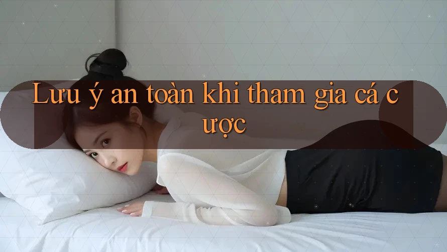 Lưu ý an toàn khi tham gia cá cược