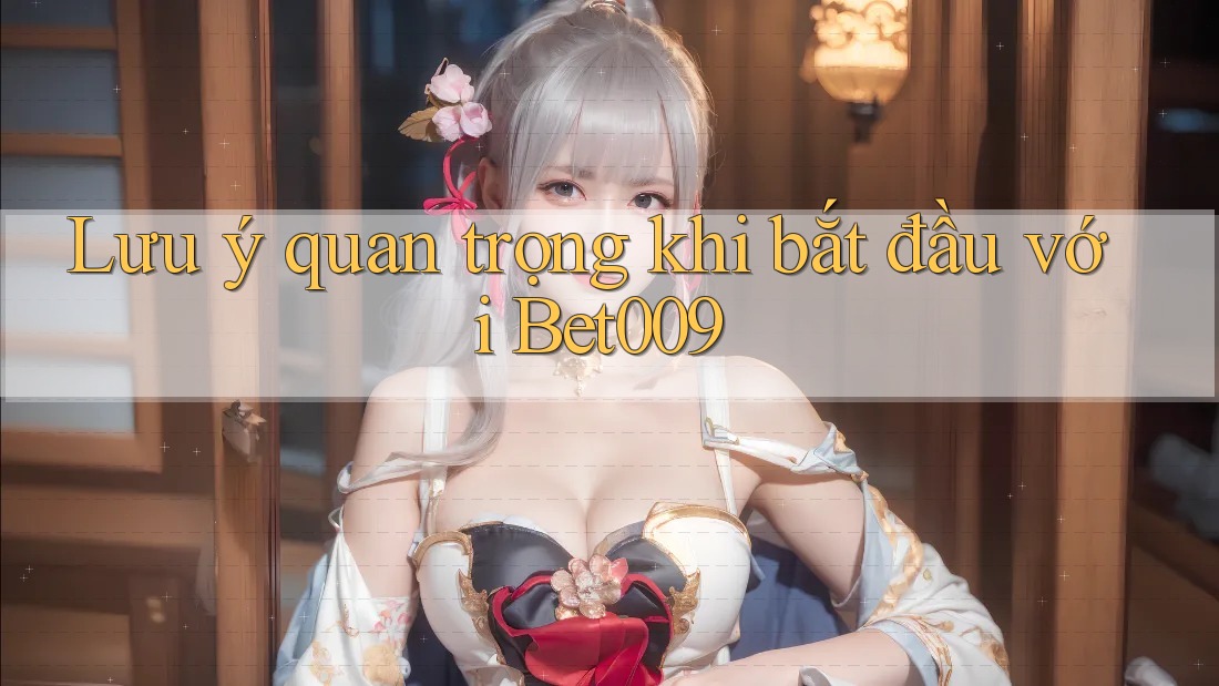 Lưu ý quan trọng khi bắt đầu với Bet009