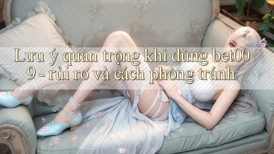Lưu ý quan trọng khi dùng bet009 - rủi ro và cách phòng tránh