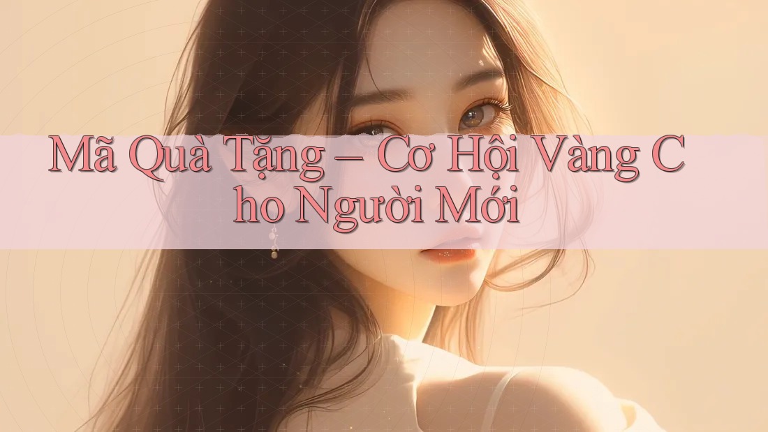 Mã Quà Tặng – Cơ Hội Vàng Cho Người Mới