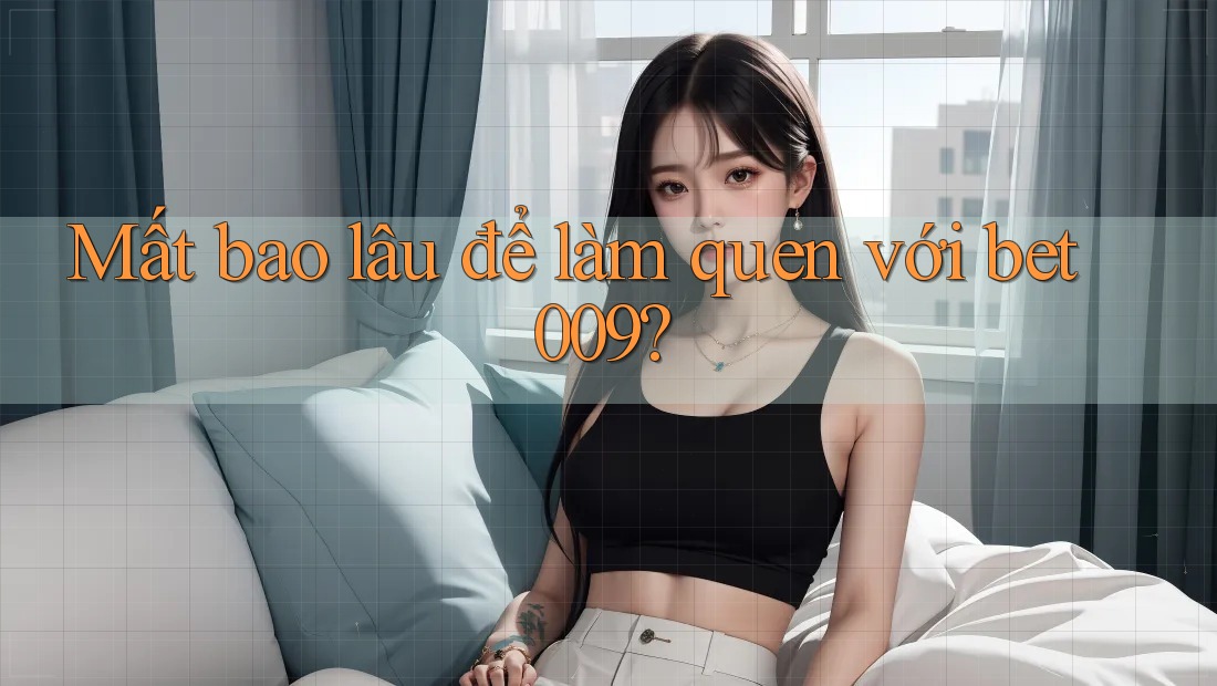 Mất bao lâu để làm quen với bet009?