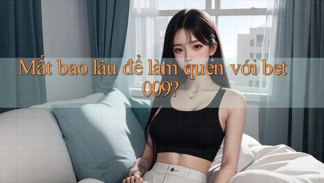Mất bao lâu để làm quen với bet009?