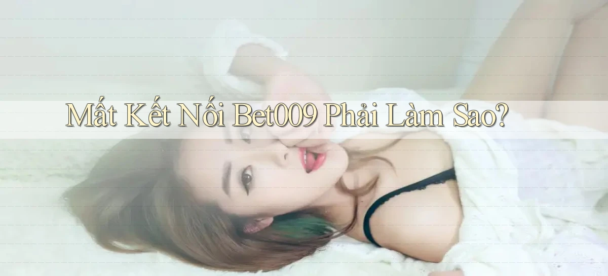 mất kết nối bet009 phải làm sao