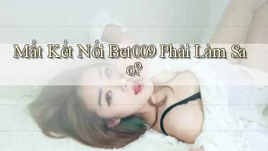 mất kết nối bet009 phải làm sao
