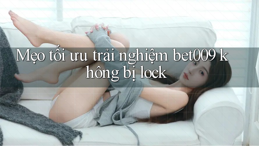 Mẹo tối ưu trải nghiệm bet009 không bị lock