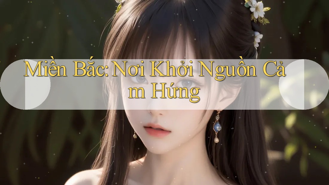 Miền Bắc: Nơi Khởi Nguồn Cảm Hứng Miền Bắc: Nơi Khởi Nguồn Cảm Hứng