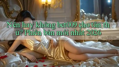 Nên hay không bet009 cho tân thủ phiên bản mới nhất 2026