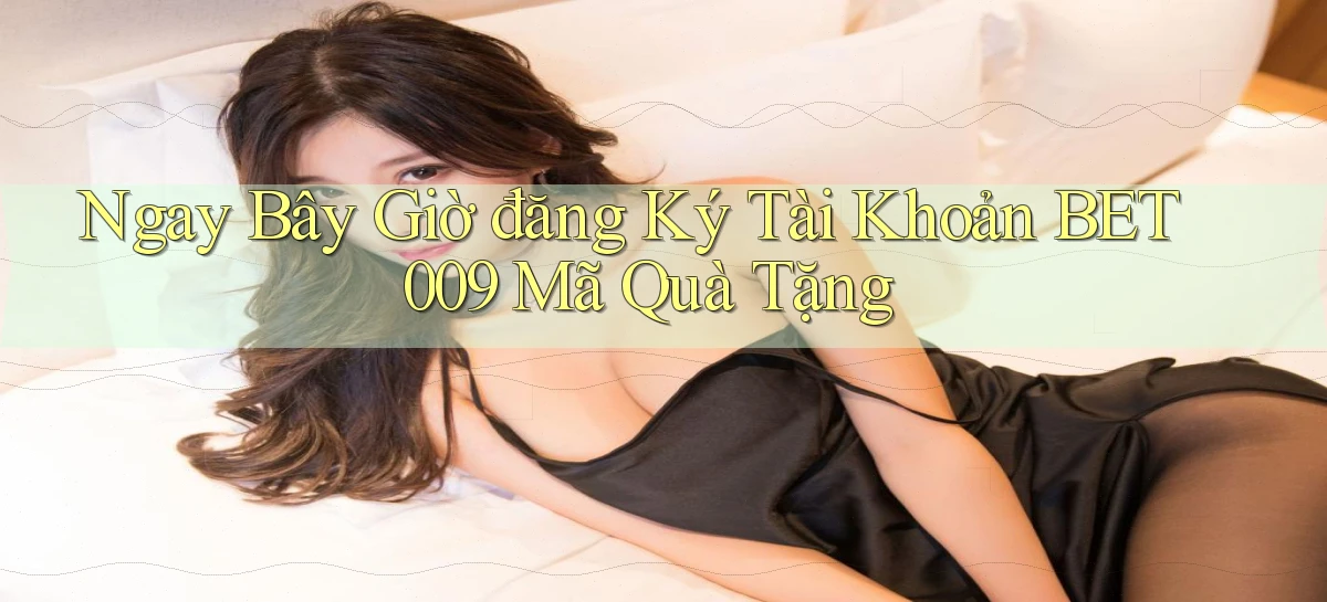 ngay bây giờ đăng ký tài khoản bet009 mã quà tặng