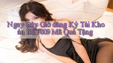 ngay bây giờ đăng ký tài khoản bet009 mã quà tặng
