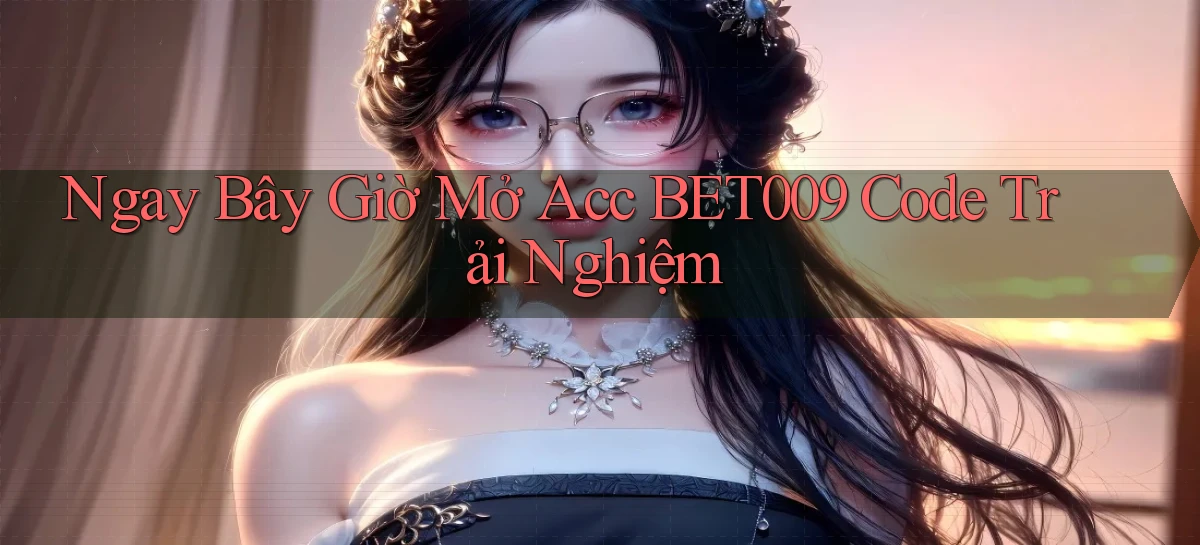 ngay bây giờ mở acc bet009 code trải nghiệm