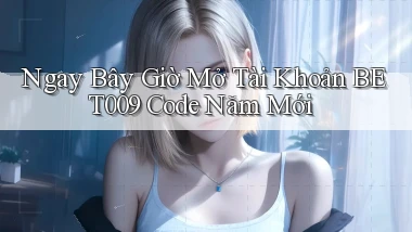 ngay bây giờ mở tài khoản bet009 code năm mới