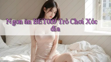 ngon ăn bet009 trò chơi xóc đĩa