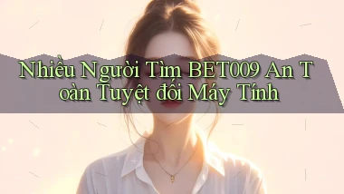 nhiều người tìm bet009 an toàn tuyệt đối máy tính