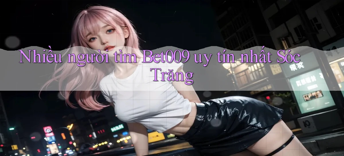 nhiều người tìm bet009 uy tín nhất Sóc Trăng