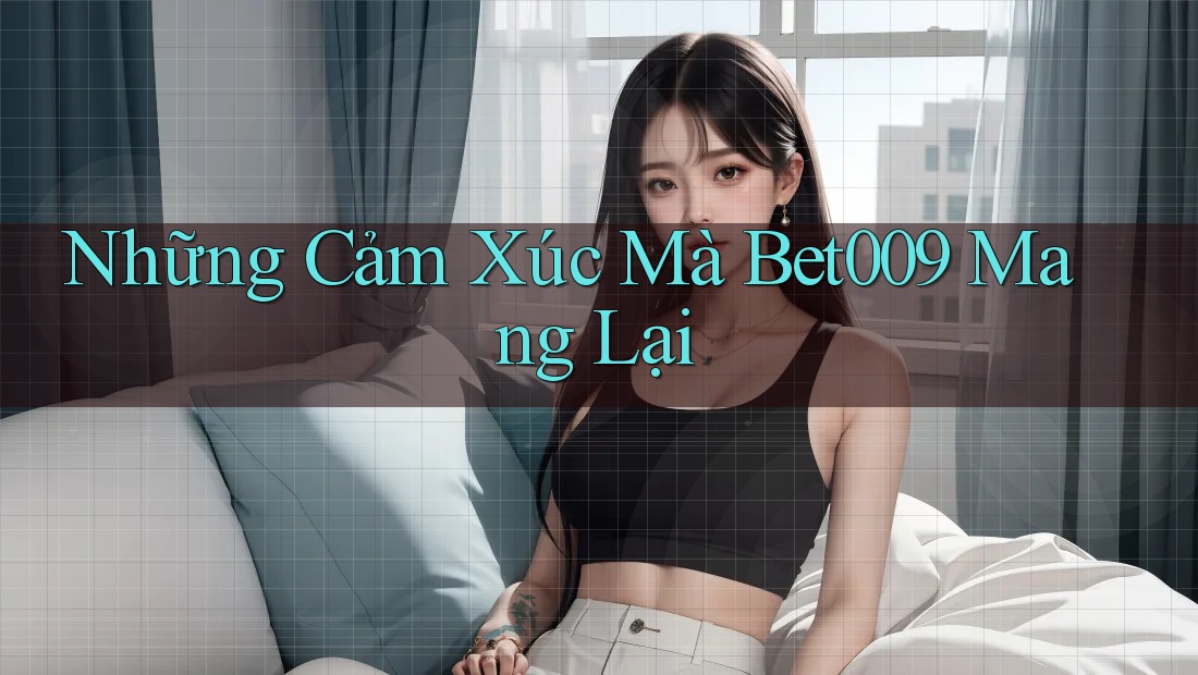 Những Cảm Xúc Mà Bet009 Mang Lại