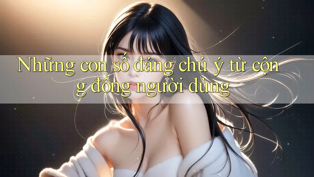Những con số đáng chú ý từ cộng đồng người dùng