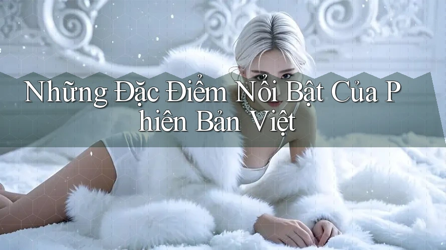 Những Đặc Điểm Nổi Bật Của Phiên Bản Việt Những Đặc Điểm Nổi Bật Của Phiên Bản Việt