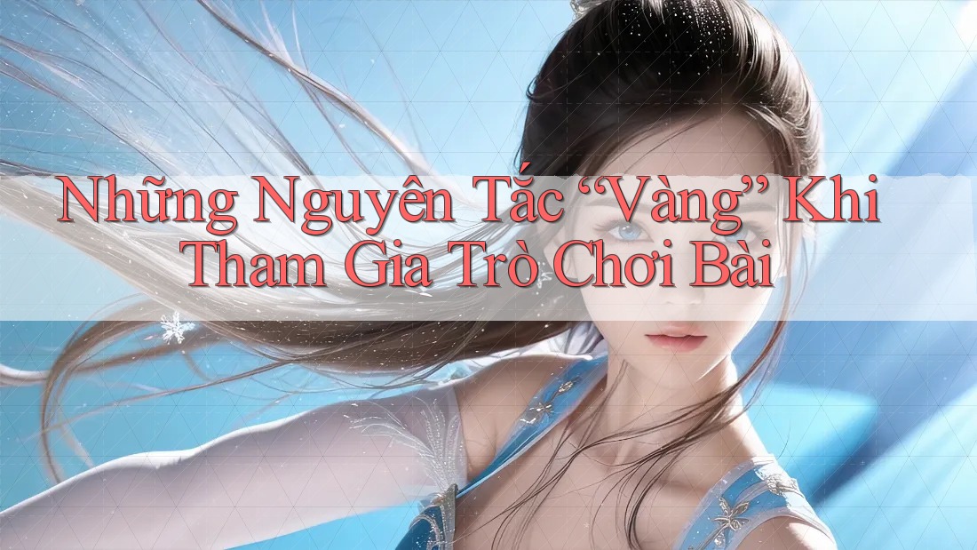 Những Nguyên Tắc “Vàng” Khi Tham Gia Trò Chơi Bài