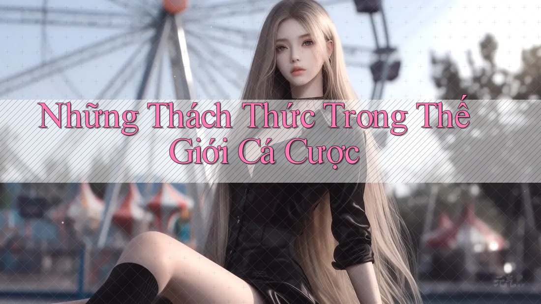 Những Thách Thức Trong Thế Giới Cá Cược
