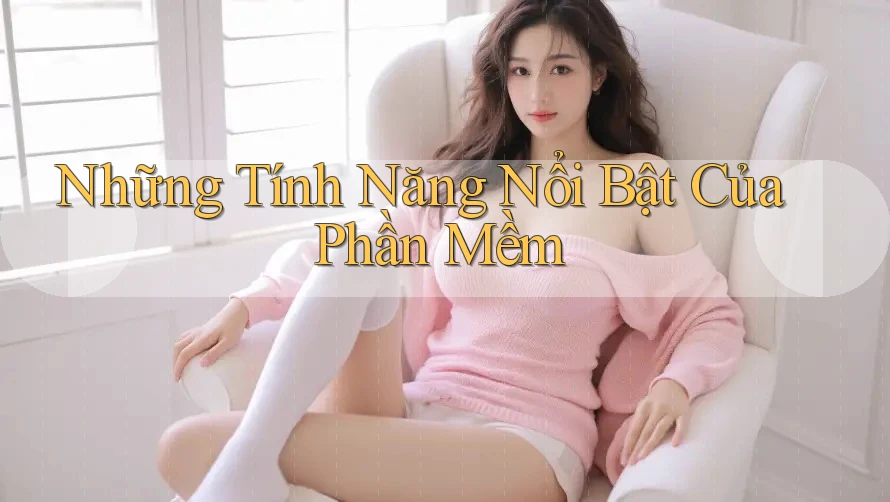 Những Tính Năng Nổi Bật Của Phần Mềm Những Tính Năng Nổi Bật Của Phần Mềm