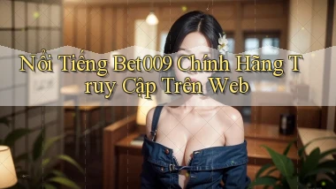 nổi tiếng bet009 chính hãng truy cập trên web